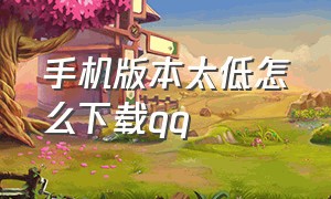 手机版本太低怎么下载qq（手机版本太低无法下载qq怎么办）