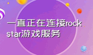 一直正在连接rockstar游戏服务