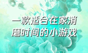 一款适合在家消磨时间的小游戏