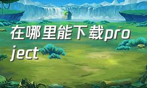 在哪里能下载project（project软件怎么下载）