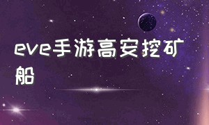 eve手游高安挖矿船（eve手游高安挖什么矿值钱）