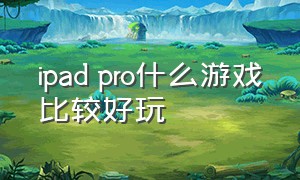 ipad pro什么游戏比较好玩（买了ipad pro有什么好玩的游戏）