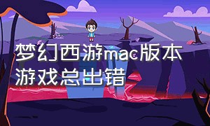 梦幻西游mac版本游戏总出错（梦幻西游mac版本游戏总出错怎么回事）