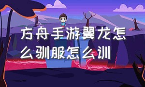 方舟手游翼龙怎么驯服怎么训（方舟手游风神翼龙怎么驯服最简单）