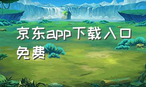 京东app下载入口免费（京东app官方下载怎么下）