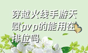 穿越火线手游天赋pvp的能用在排位吗（穿越火线手游职业排位和自由排位）