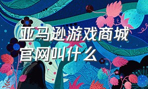 亚马逊游戏商城官网叫什么