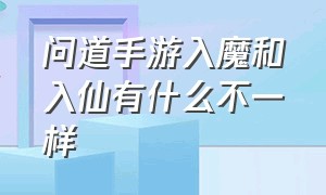 问道手游入魔和入仙有什么不一样（问道手游仙转换成魔需要什么条件）