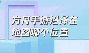 方舟手游沼泽在地图哪个位置