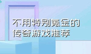 不用特别氪金的传奇游戏推荐