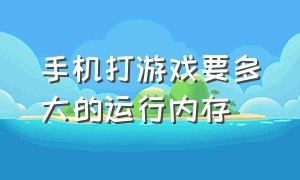 手机打游戏要多大的运行内存（手机玩游戏适合用多大的运行内存）