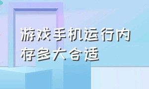 游戏手机运行内存多大合适（手机玩游戏运行内存多少够用）