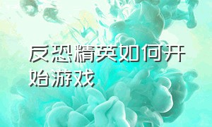 反恐精英如何开始游戏（反恐精英如何开始游戏界面）