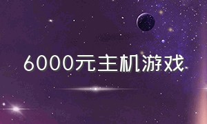 6000元主机游戏（6000元游戏主机配置推荐）