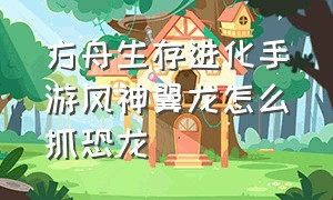 方舟生存进化手游风神翼龙怎么抓恐龙（方舟生存进化手游翼龙如何驯服）