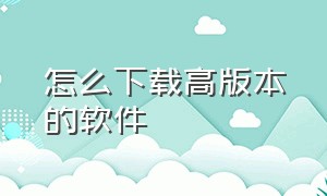 怎么下载高版本的软件