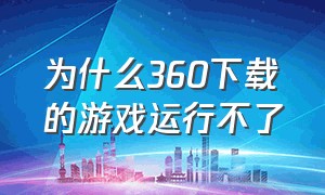 为什么360下载的游戏运行不了