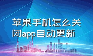 苹果手机怎么关闭app自动更新