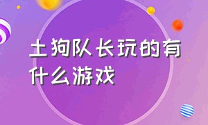 土狗队长玩的有什么游戏