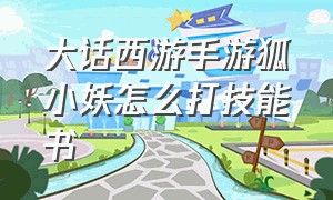 大话西游手游狐小妖怎么打技能书