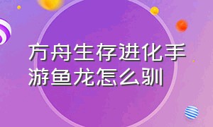 方舟生存进化手游鱼龙怎么驯