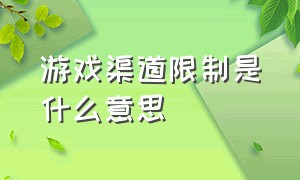 游戏渠道限制是什么意思（游戏渠道限制怎么弄）