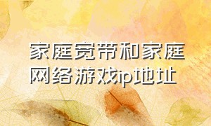 家庭宽带和家庭网络游戏ip地址（家庭宽带和家庭网络游戏ip地址一样吗）