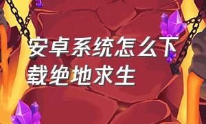 安卓系统怎么下载绝地求生（安卓手机如何下载绝地求生电脑版）