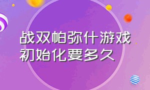 战双帕弥什游戏初始化要多久