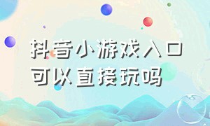 抖音小游戏入口可以直接玩吗