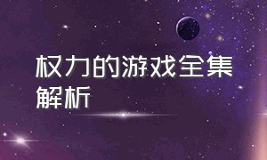 权力的游戏全集解析（权力的游戏完整剧情解析）