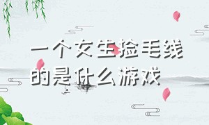 一个女生捡毛线的是什么游戏