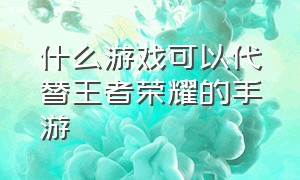 什么游戏可以代替王者荣耀的手游（十种类似王者荣耀的手游）