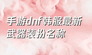 手游dnf韩服最新武器装扮名称