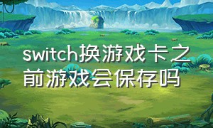 switch换游戏卡之前游戏会保存吗（switch游戏直接储存在内存卡了吗）