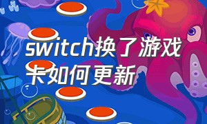 switch换了游戏卡如何更新（switch游戏卡）