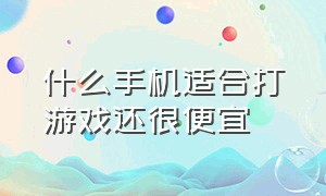 什么手机适合打游戏还很便宜