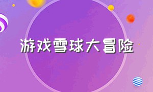 游戏雪球大冒险（雪球滚动大作战游戏入口）