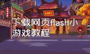 下载网页flash小游戏教程（网页版flash游戏怎么下载）