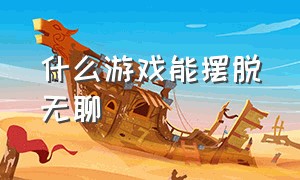 什么游戏能摆脱无聊（有什么可以打发无聊的游戏）