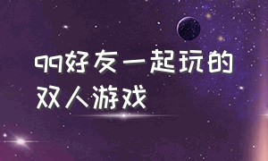 qq好友一起玩的双人游戏（qq好友一起玩的双人游戏叫什么）