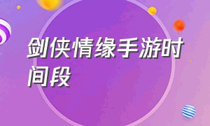 剑侠情缘手游时间段（剑侠情缘手游全攻略）