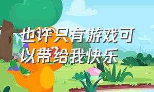 也许只有游戏可以带给我快乐