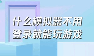 什么模拟器不用登录就能玩游戏