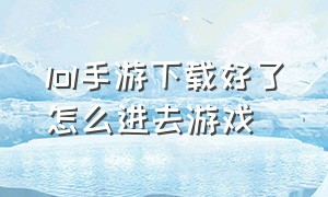 lol手游下载好了怎么进去游戏