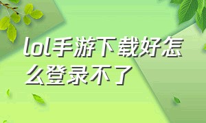 lol手游下载好怎么登录不了