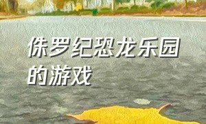 侏罗纪恐龙乐园的游戏（侏罗纪恐龙乐园进化游戏下载）