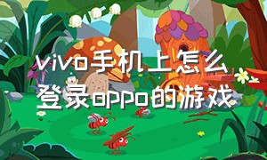 vivo手机上怎么登录oppo的游戏（vivo手机怎么登oppo账号）