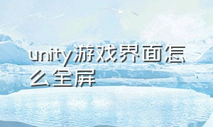 unity游戏界面怎么全屏（unity怎么全屏窗口化）