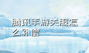 腾讯手游关服怎么补偿